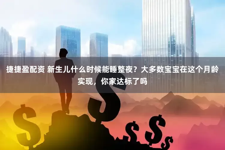 捷捷盈配资 新生儿什么时候能睡整夜？大多数宝宝在这个月龄实现，你家达标了吗