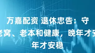 万嘉配资 退休忠告：守住老窝、老本和健康，晚年才安稳