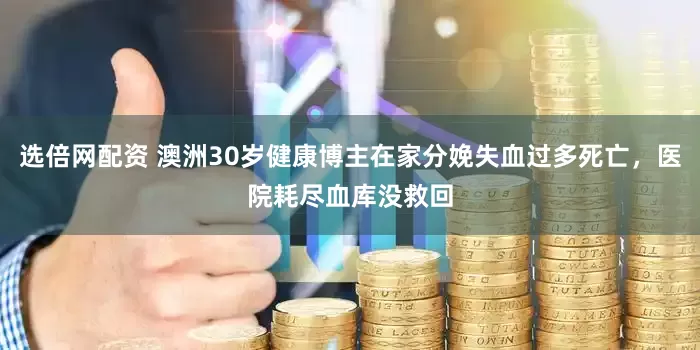 选倍网配资 澳洲30岁健康博主在家分娩失血过多死亡，医院耗尽血库没救回