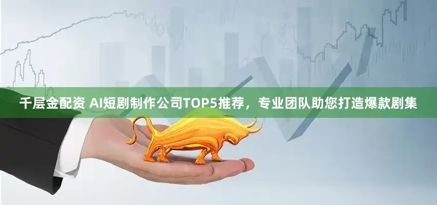 千层金配资 AI短剧制作公司TOP5推荐，专业团队助您打造爆款剧集