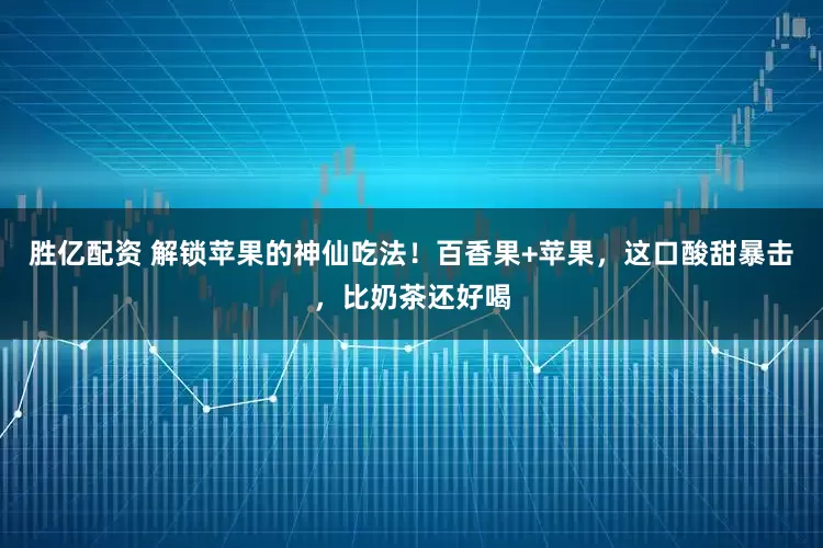 胜亿配资 解锁苹果的神仙吃法！百香果+苹果，这口酸甜暴击，比奶茶还好喝