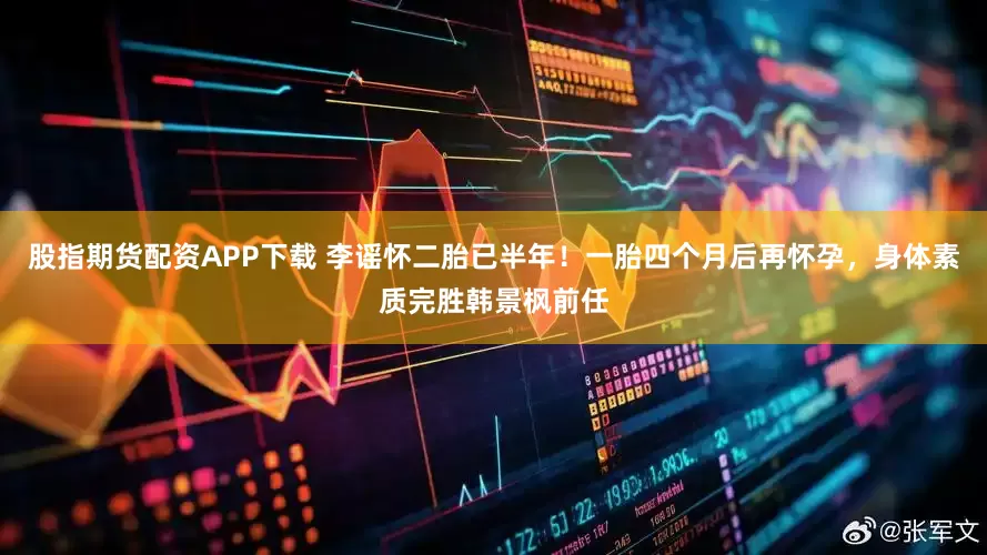 股指期货配资APP下载 李谣怀二胎已半年！一胎四个月后再怀孕，身体素质完胜韩景枫前任