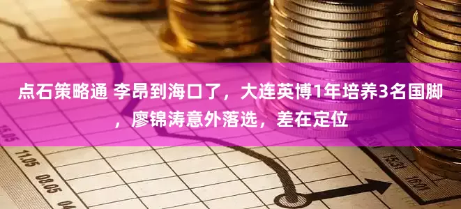 点石策略通 李昂到海口了，大连英博1年培养3名国脚，廖锦涛意外落选，差在定位