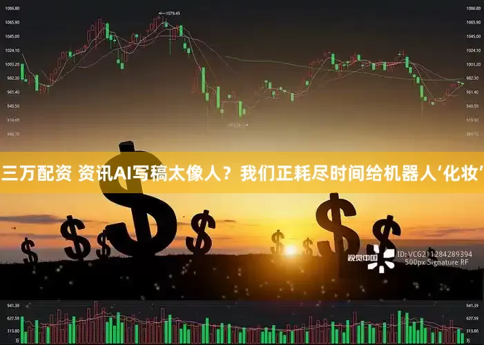 三万配资 资讯AI写稿太像人？我们正耗尽时间给机器人‘化妆’