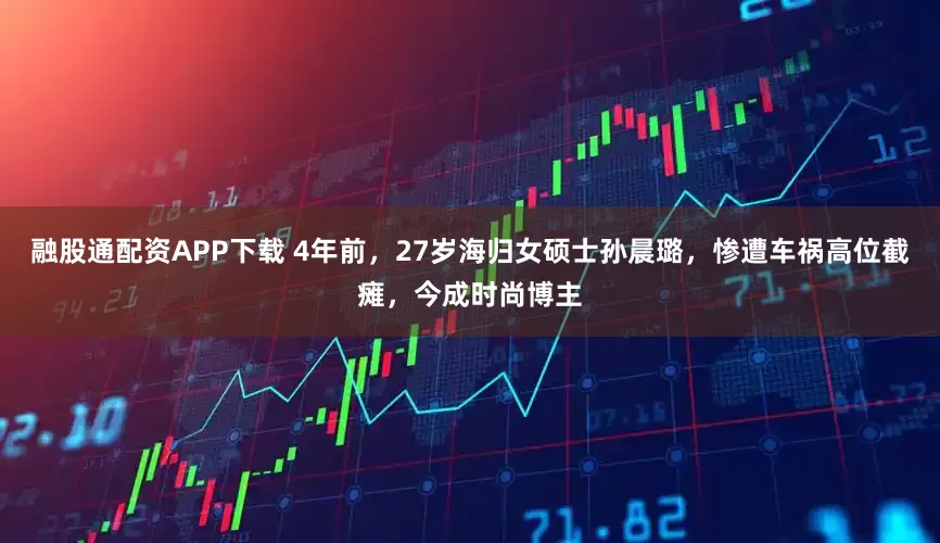 融股通配资APP下载 4年前，27岁海归女硕士孙晨璐，惨遭车祸高位截瘫，今成时尚博主