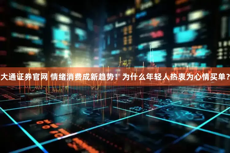 大通证券官网 情绪消费成新趋势！为什么年轻人热衷为心情买单？