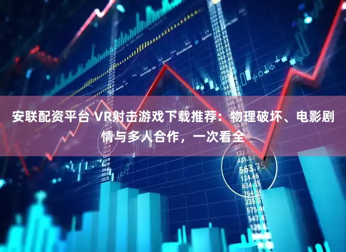 安联配资平台 VR射击游戏下载推荐：物理破坏、电影剧情与多人合作，一次看全