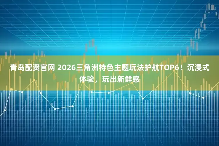 青岛配资官网 2026三角洲特色主题玩法护航TOP6！沉浸式体验，玩出新鲜感