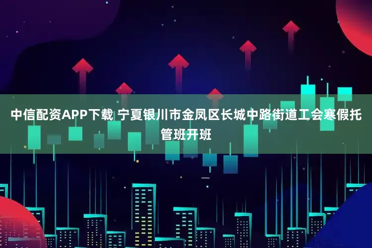 中信配资APP下载 宁夏银川市金凤区长城中路街道工会寒假托管班开班