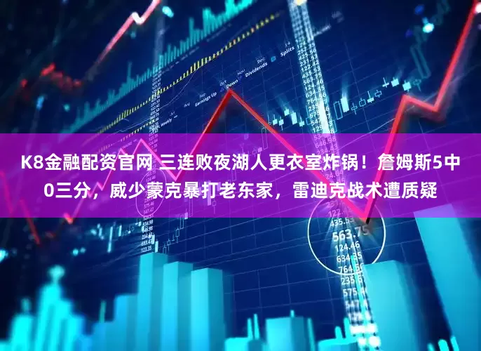 K8金融配资官网 三连败夜湖人更衣室炸锅！詹姆斯5中0三分，威少蒙克暴打老东家，雷迪克战术遭质疑