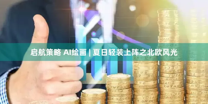 启航策略 AI绘画 | 夏日轻装上阵之北欧风光