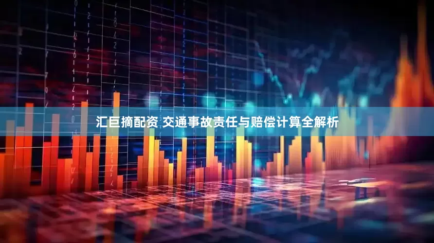 汇巨摘配资 交通事故责任与赔偿计算全解析