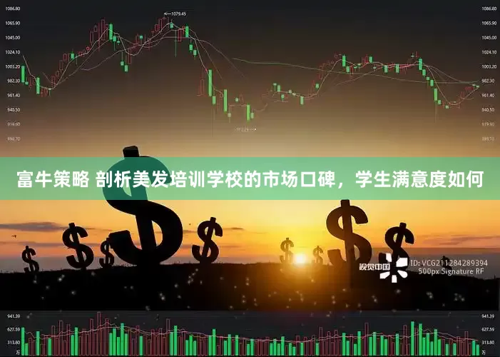 富牛策略 剖析美发培训学校的市场口碑，学生满意度如何