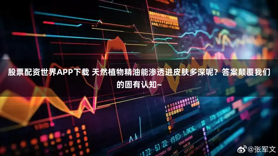 股票配资世界APP下载 天然植物精油能渗透进皮肤多深呢？答案颠覆我们的固有认知~