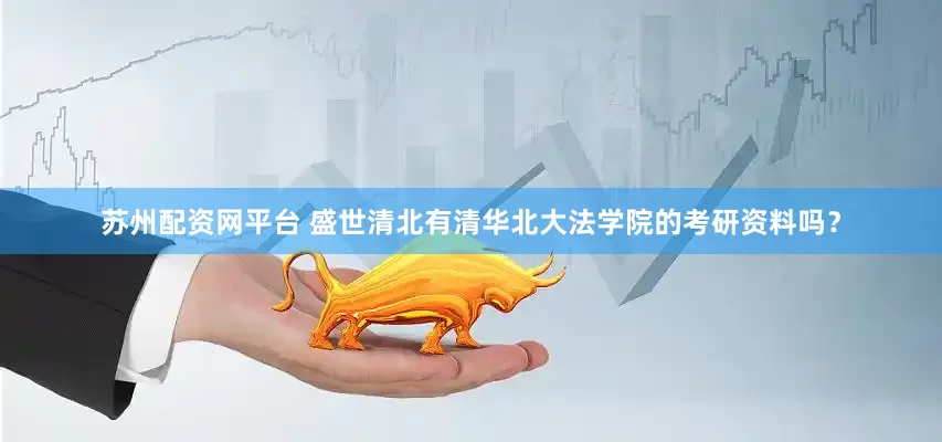 苏州配资网平台 盛世清北有清华北大法学院的考研资料吗？