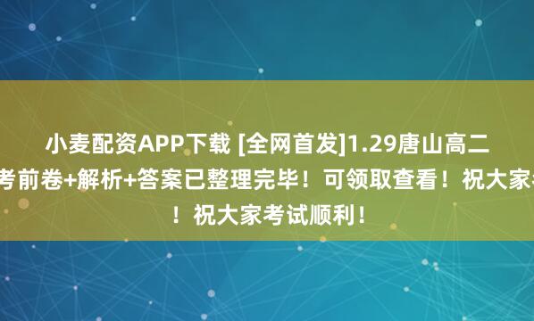 小麦配资APP下载 [全网首发]1.29唐山高二期末联考考前卷+解析+答案已整理完毕！可领取查看！祝大家考试顺利！