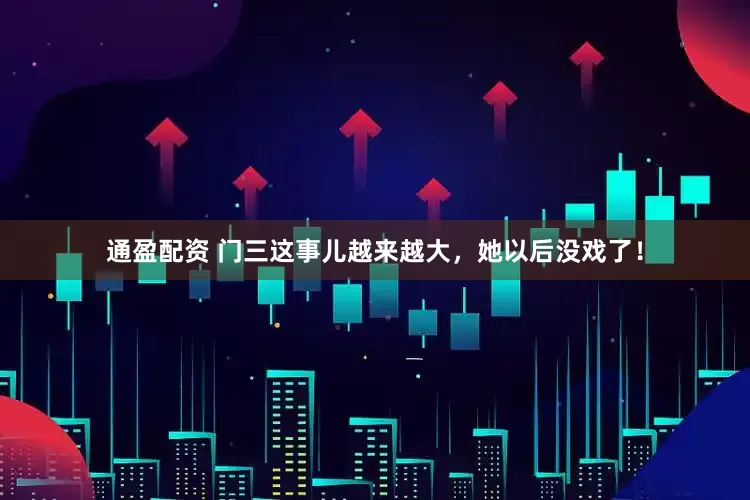 通盈配资 门三这事儿越来越大，她以后没戏了！