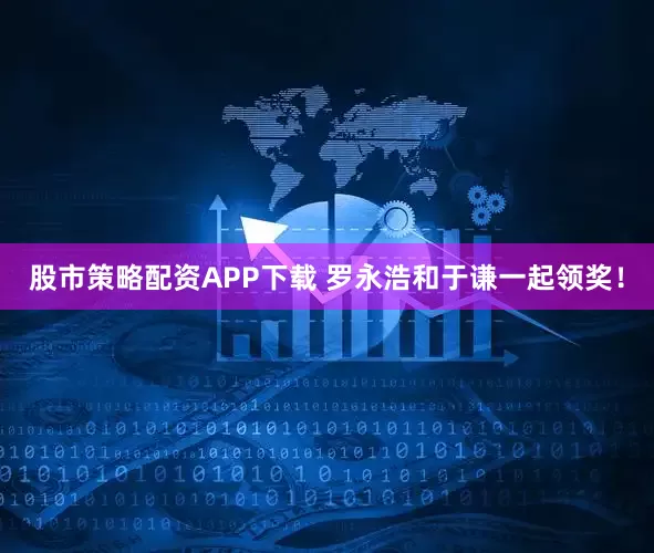 股市策略配资APP下载 罗永浩和于谦一起领奖！