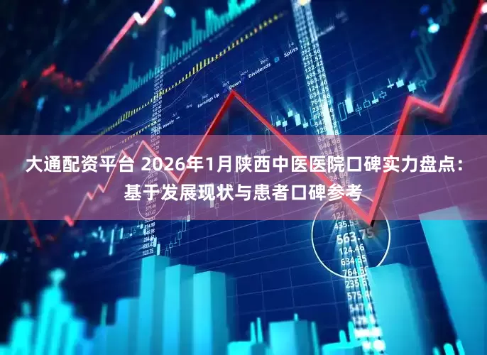 大通配资平台 2026年1月陕西中医医院口碑实力盘点：基于发展现状与患者口碑参考
