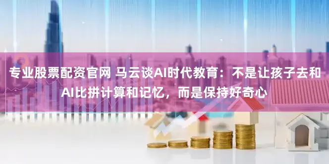 专业股票配资官网 马云谈AI时代教育：不是让孩子去和AI比拼计算和记忆，而是保持好奇心