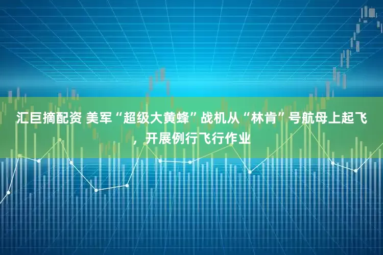 汇巨摘配资 美军“超级大黄蜂”战机从“林肯”号航母上起飞，开展例行飞行作业