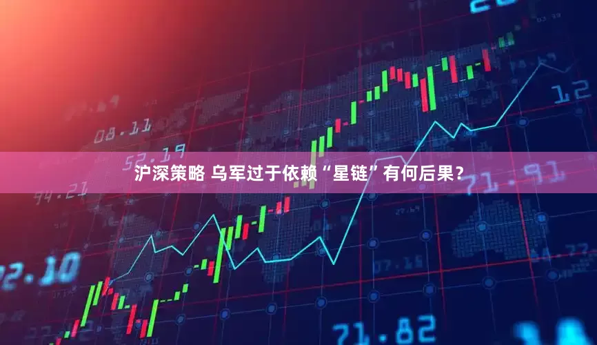 沪深策略 乌军过于依赖“星链”有何后果？
