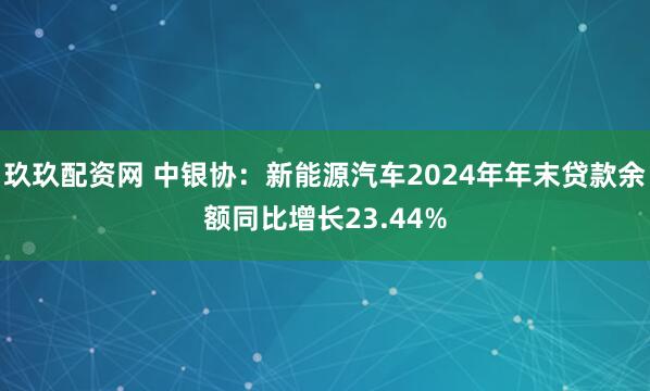 玖玖配资网 中银协：新能源汽车2024年年末贷款余额同比增长23.44%
