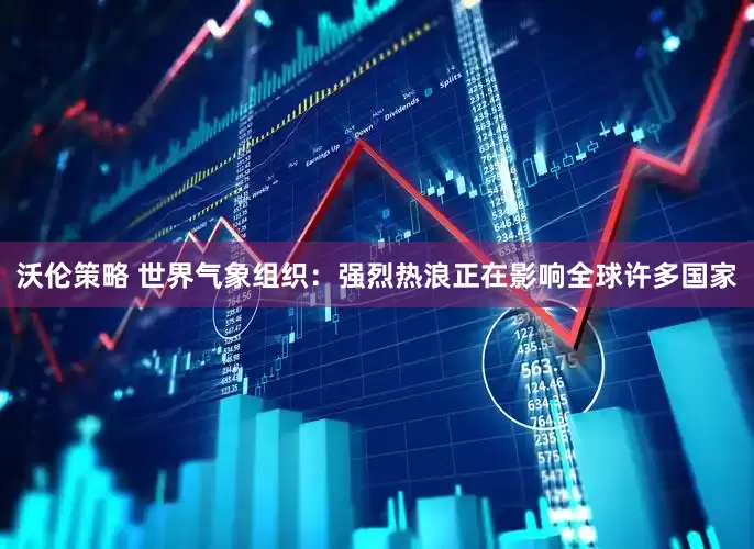 沃伦策略 世界气象组织：强烈热浪正在影响全球许多国家