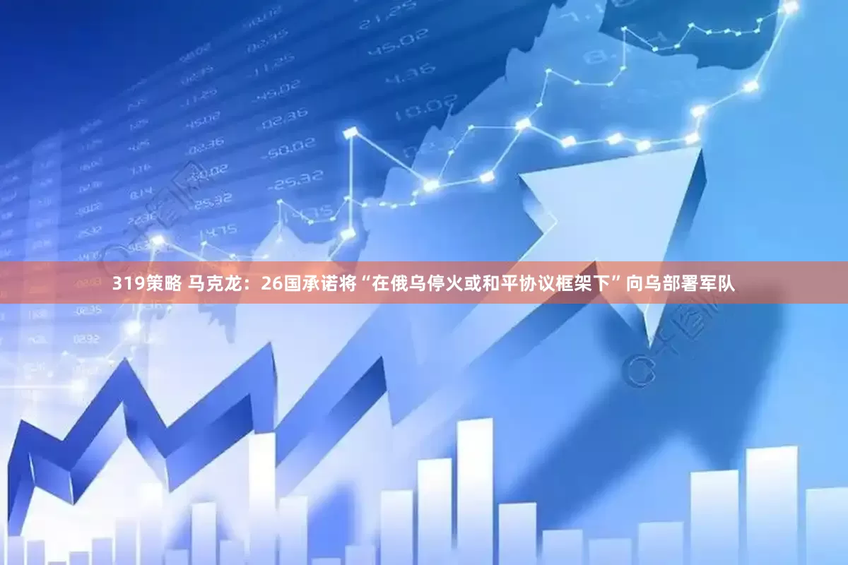 319策略 马克龙：26国承诺将“在俄乌停火或和平协议框架下”向乌部署军队