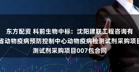 东方配资 科前生物中标：沈阳建联工程咨询有限公司辽宁省动物疫病预防控制中心动物疫病检测试剂采购项目007包合同