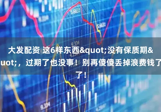 大发配资 这6样东西"没有保质期"，过期了也没事！别再傻傻丢掉浪费钱了！