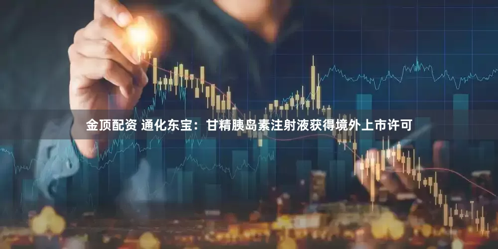 金顶配资 通化东宝：甘精胰岛素注射液获得境外上市许可