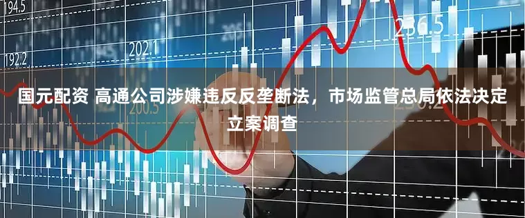 国元配资 高通公司涉嫌违反反垄断法，市场监管总局依法决定立案调查