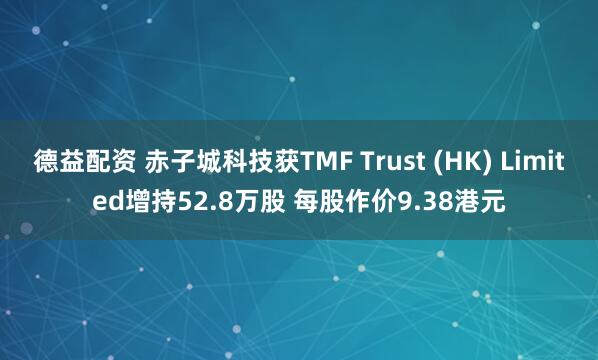 德益配资 赤子城科技获TMF Trust (HK) Limited增持52.8万股 每股作价9.38港元