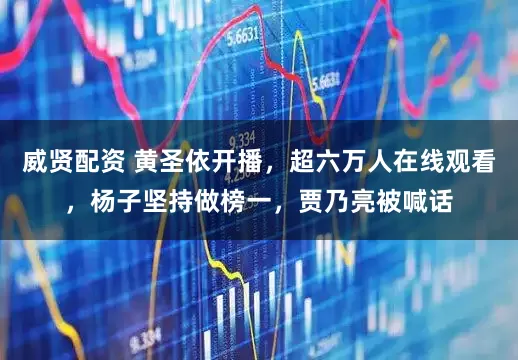 威贤配资 黄圣依开播，超六万人在线观看，杨子坚持做榜一，贾乃亮被喊话
